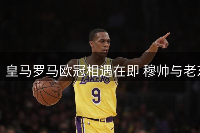皇马罗马欧冠相遇在即 穆帅与老东家对决引瞩目